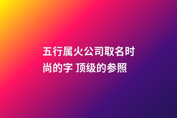 五行属火公司取名时尚的字 顶级的参照-第1张-公司起名-玄机派